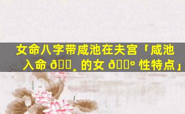 女命八字带咸池在夫宫「咸池入命 🕸 的女 🌺 性特点」